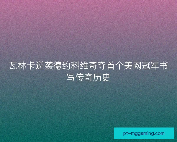 瓦林卡逆袭德约科维奇夺首个美网冠军书写传奇历史