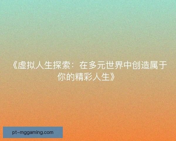 《虚拟人生探索：在多元世界中创造属于你的精彩人生》
