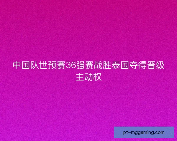 中国队世预赛36强赛战胜泰国夺得晋级主动权
