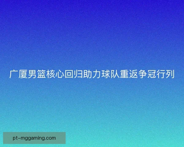 广厦男篮核心回归助力球队重返争冠行列