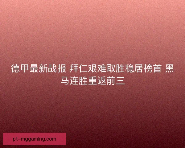 德甲最新战报 拜仁艰难取胜稳居榜首 黑马连胜重返前三