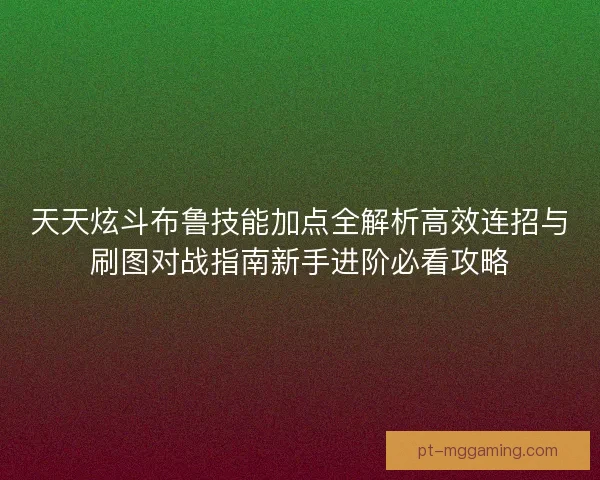 天天炫斗布鲁技能加点全解析高效连招与刷图对战指南新手进阶必看攻略