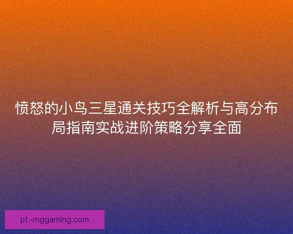 愤怒的小鸟三星通关技巧全解析与高分布局指南实战进阶策略分享全面