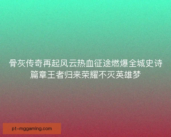 骨灰传奇再起风云热血征途燃爆全城史诗篇章王者归来荣耀不灭英雄梦