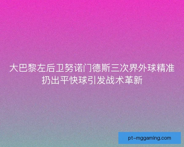 大巴黎左后卫努诺门德斯三次界外球精准扔出平快球引发战术革新
