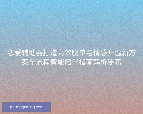 恋爱辅助器打造高效脱单与情感升温新方案全流程智能陪伴指南解析秘籍 恋爱辅助器打造高效脱单与情感升温新方案全流程智能陪伴指南解析秘籍
