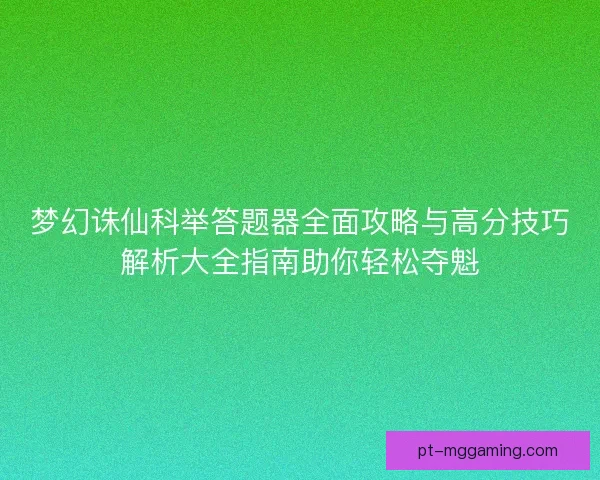 梦幻诛仙科举答题器全面攻略与高分技巧解析大全指南助你轻松夺魁