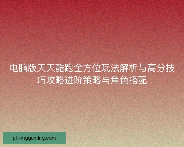 电脑版天天酷跑全方位玩法解析与高分技巧攻略进阶策略与角色搭配 电脑版天天酷跑全方位玩法解析与高分技巧攻略进阶策略与角色搭配