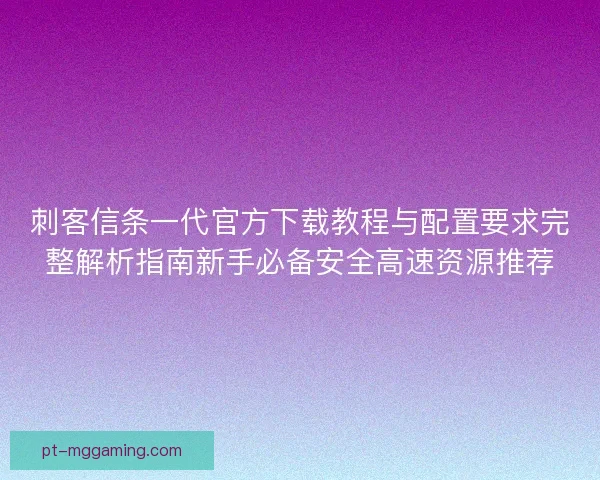 刺客信条一代官方下载教程与配置要求完整解析指南新手必备安全高速资源推荐