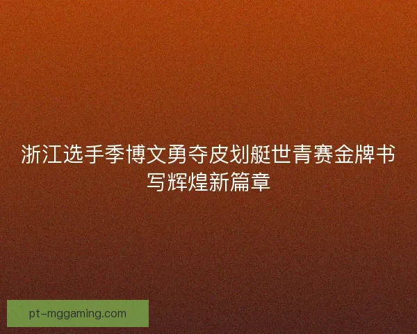 浙江选手季博文勇夺皮划艇世青赛金牌书写辉煌新篇章