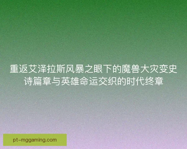 重返艾泽拉斯风暴之眼下的魔兽大灾变史诗篇章与英雄命运交织的时代终章