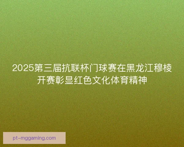 2025第三届抗联杯门球赛在黑龙江穆棱开赛彰显红色文化体育精神
