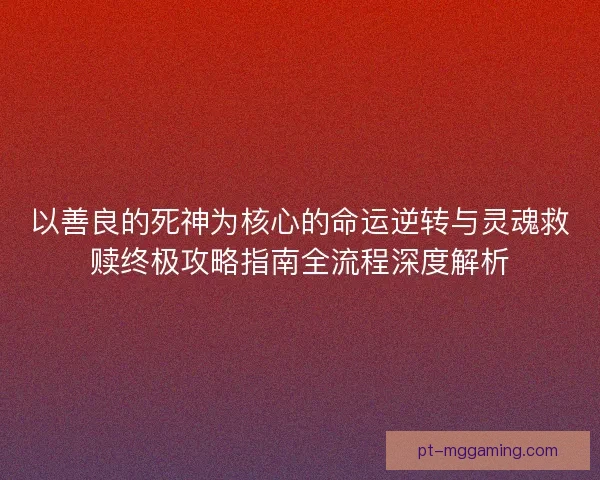 以善良的死神为核心的命运逆转与灵魂救赎终极攻略指南全流程深度解析