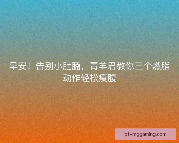 早安！告别小肚腩，青羊君教你三个燃脂动作轻松瘦腹