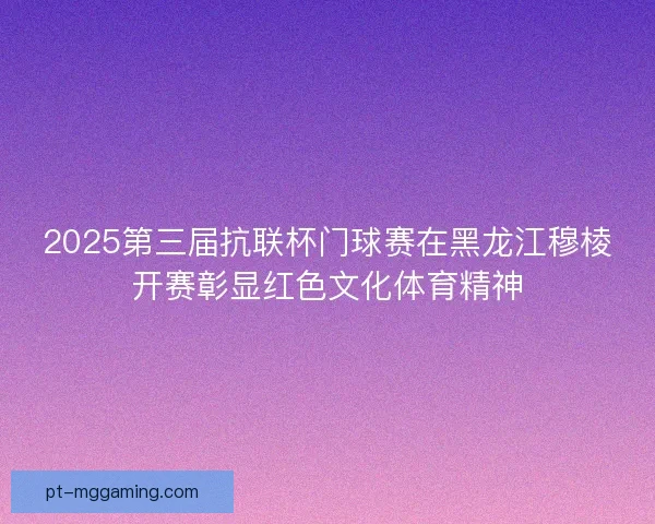 2025第三届抗联杯门球赛在黑龙江穆棱开赛彰显红色文化体育精神