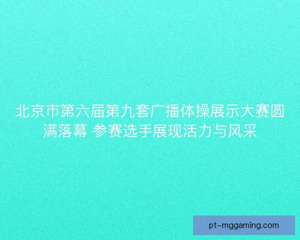 北京市第六届第九套广播体操展示大赛圆满落幕 参赛选手展现活力与风采 北京市第六届第九套广播体操展示大赛圆满落幕 参赛选手展现活力与风采