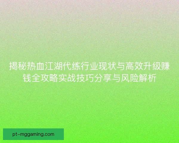 揭秘热血江湖代练行业现状与高效升级赚钱全攻略实战技巧分享与风险解析 揭秘热血江湖代练行业现状与高效升级赚钱全攻略实战技巧分享与风险解析